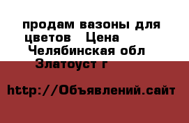 продам вазоны для цветов › Цена ­ 100 - Челябинская обл., Златоуст г.  »    